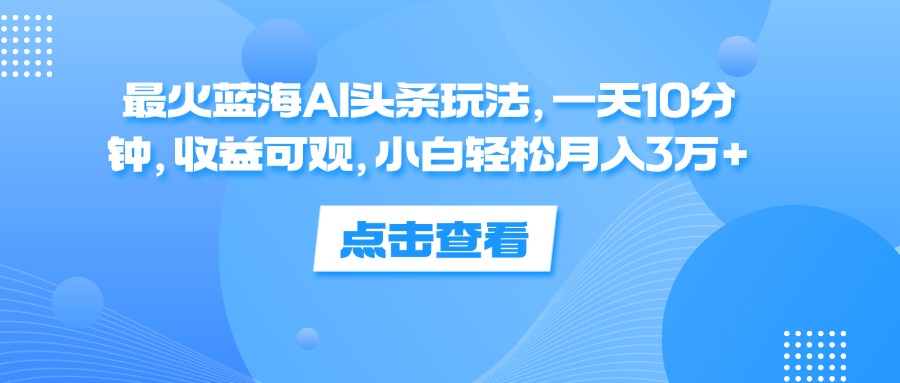 （12257期）最火蓝海AI头条玩法，一天10分钟，收益可观，小白轻松月入3万+-大鱼聊项目