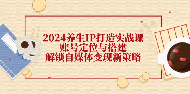 （12259期）2024养生IP打造实战课：账号定位与搭建，解锁自媒体变现新策略-大鱼聊项目