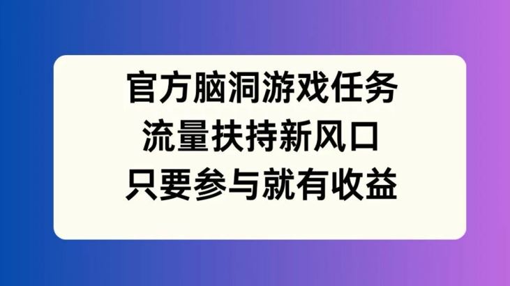 官方脑洞游戏任务，流量扶持新风口，只要参与就有收益【揭秘】-大鱼聊项目