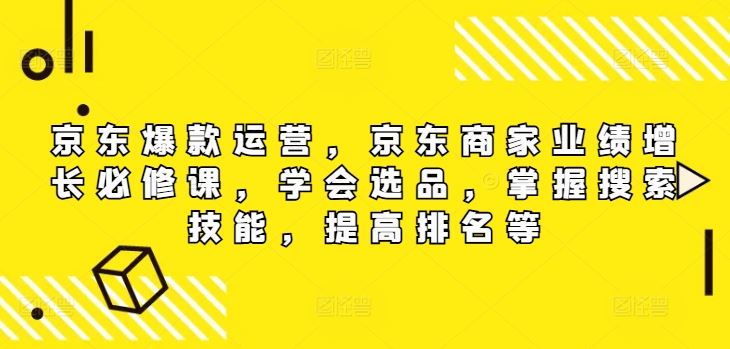 京东爆款运营，京东商家业绩增长必修课，学会选品，掌握搜索技能，提高排名等-大鱼聊项目