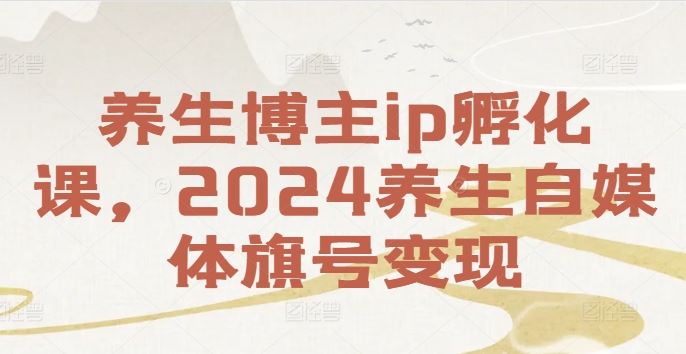 养生博主ip孵化课，2024养生自媒体旗号变现-大鱼聊项目