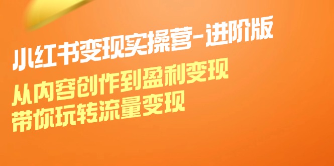 小红书变现实操营进阶版：从内容创作到盈利变现，带你玩转流量变现-大鱼聊项目