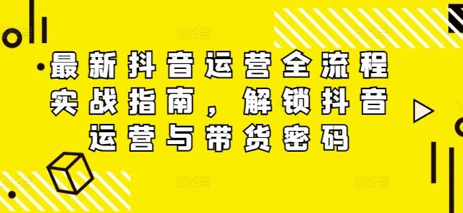 最新抖音运营全流程实战指南，解锁抖音运营与带货密码-大鱼聊项目
