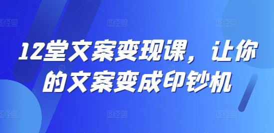 12堂文案变现课，让你的文案变成印钞机-大鱼聊项目