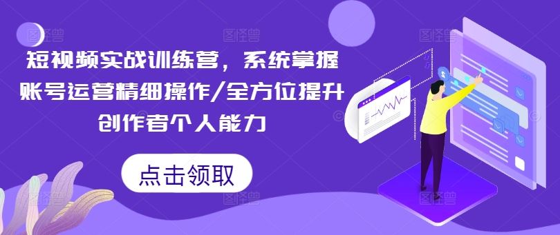 短视频实战训练营，系统掌握账号运营精细操作/全方位提升创作者个人能力-大鱼聊项目
