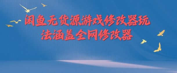 闲鱼无货源游戏修改器玩法涵盖全网修改器-大鱼聊项目