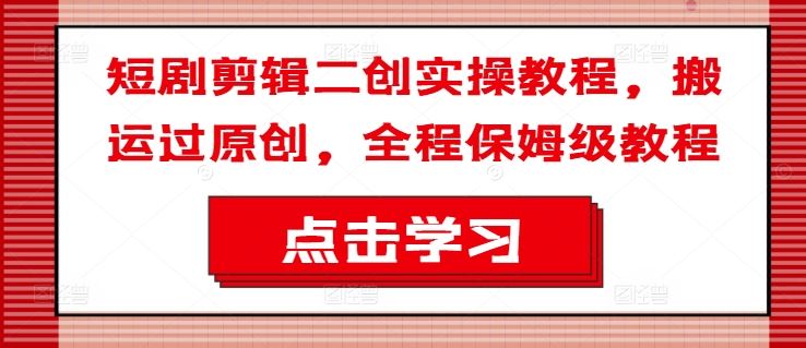 短剧剪辑二创实操教程，搬运过原创，全程保姆级教程-大鱼聊项目