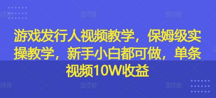 游戏发行人视频教学，保姆级实操教学，新手小白都可做，单条视频10W收益-大鱼聊项目