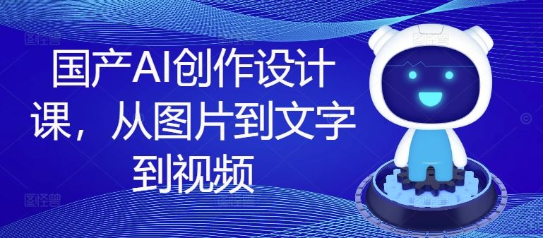 国产AI创作设计课，从图片到文字到视频-大鱼聊项目