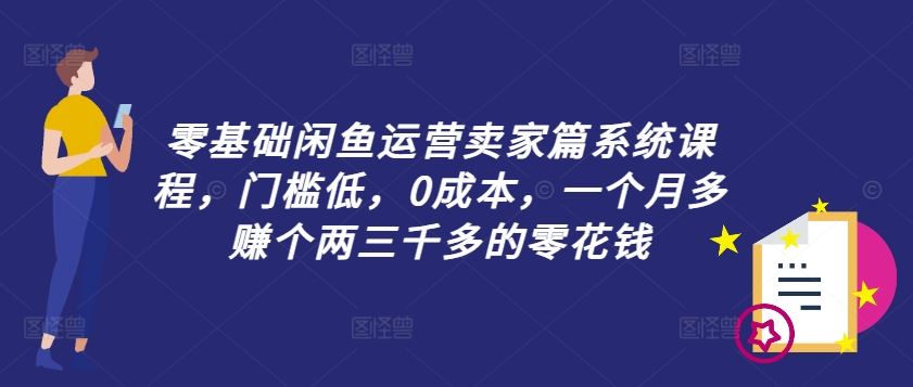 零基础闲鱼运营卖家篇系统课程，门槛低，0成本，一个月多赚个两三千多的零花钱-大鱼聊项目