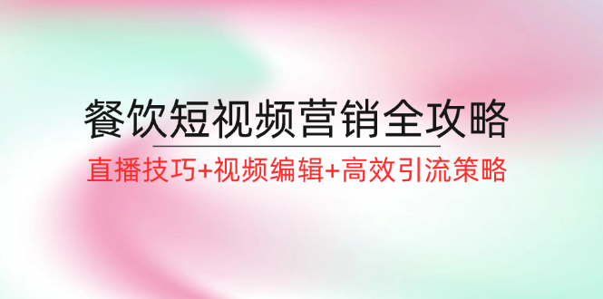 餐饮短视频营销全攻略：直播技巧+视频编辑+高效引流策略-大鱼聊项目