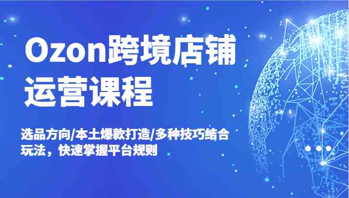 Ozon跨境店铺运营课程，选品方向/本土爆款打造/多种技巧结合玩法，快速掌握平台规则-大鱼聊项目