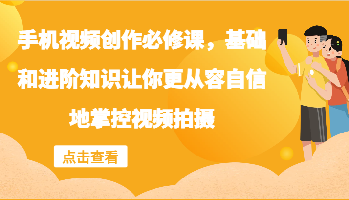 手机视频创作必修课，基础和进阶知识让你更从容自信地掌控视频拍摄-大鱼聊项目