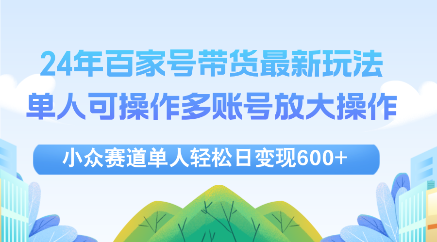 （12405期）24年百家号视频带货最新玩法，单人可操作多账号放大操作，单人轻松日变…-大鱼聊项目