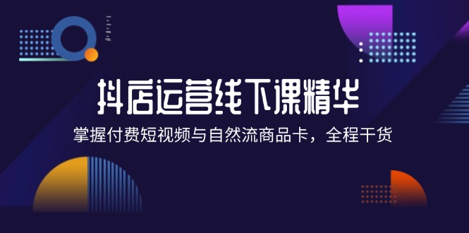 （12415期）抖店进阶线下课精华：掌握付费短视频与自然流商品卡，全程干货！-大鱼聊项目
