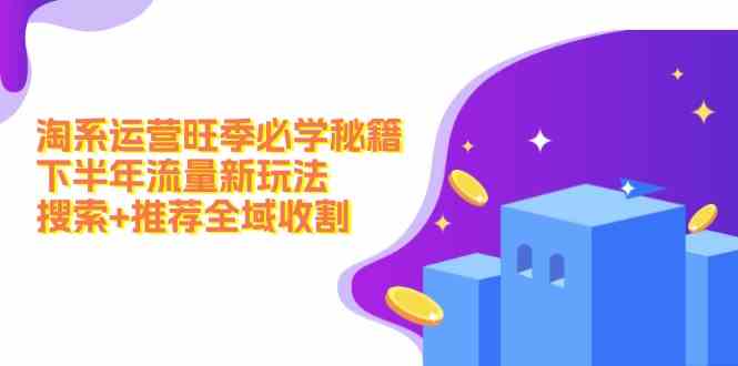 淘系运营旺季必学秘籍：下半年流量新玩法：搜索+推荐全域收割-大鱼聊项目