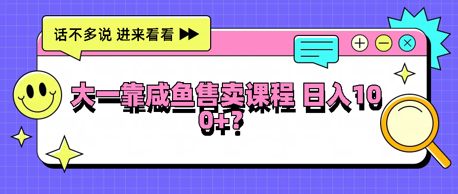 大一靠咸鱼售卖课程日入100+，没有任何门槛，有手就行-大鱼聊项目