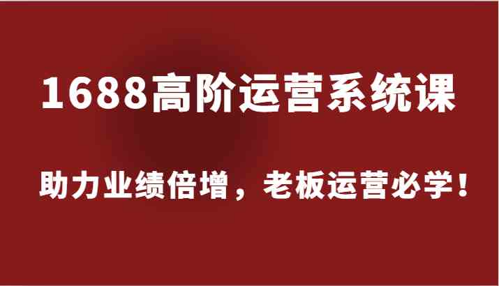 1688高阶运营系统课，助力业绩倍增，老板运营必学！-大鱼聊项目