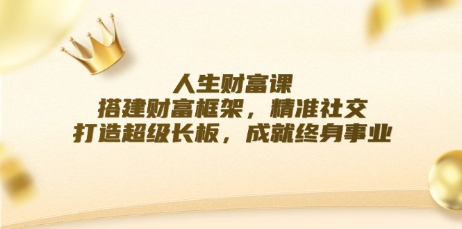 人生财富课：搭建财富框架，精准社交，打造超级长板，成就终身事业-大鱼聊项目