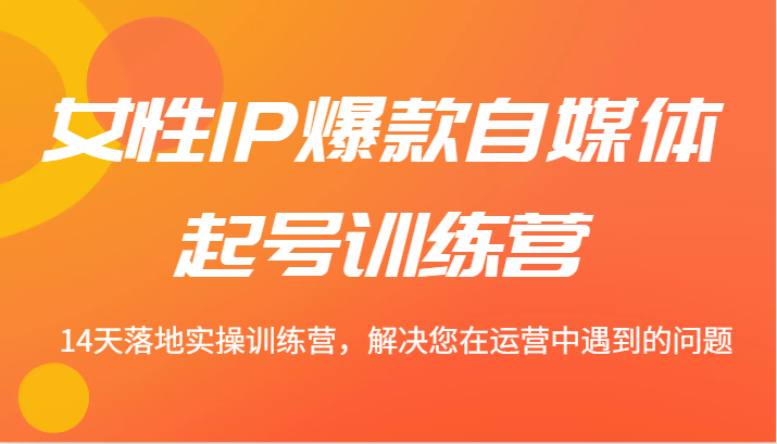 女性IP爆款自媒体起号训练营 14天落地实操训练营，解决您在运营中遇到的问题-大鱼聊项目
