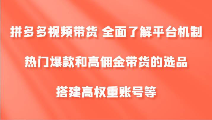 拼多多视频带货 全面了解平台机制、热门爆款和高佣金带货的选品，搭建高权重账号等-大鱼聊项目