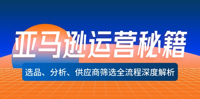 （12425期）亚马逊运营秘籍：选品、分析、供应商筛选全流程深度解析（无水印）-大鱼聊项目