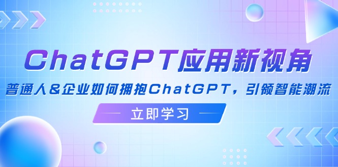 （12427期）ChatGPT应用新视角：普通人&企业如何拥抱ChatGPT，引领智能潮流-大鱼聊项目