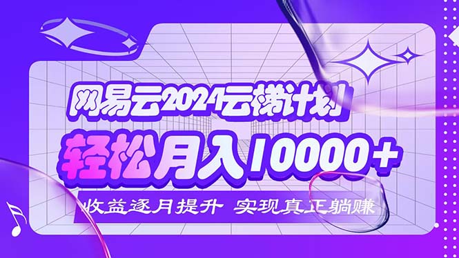（12439期）2024网易云云梯计划  每月躺赚5000+-大鱼聊项目
