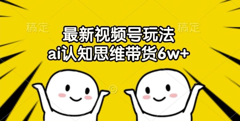 最新视频号玩法，ai认知思维带货6w+【揭秘】-大鱼聊项目