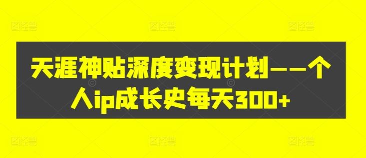 天涯神贴深度变现计划——个人ip成长史每天300+【揭秘】-大鱼聊项目
