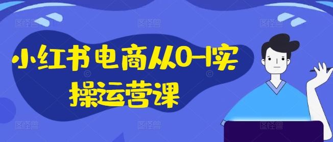 小红书电商从0-1实操运营课，小红书手机实操小红书/IP和私域课/小红书电商电脑实操板块等-大鱼聊项目