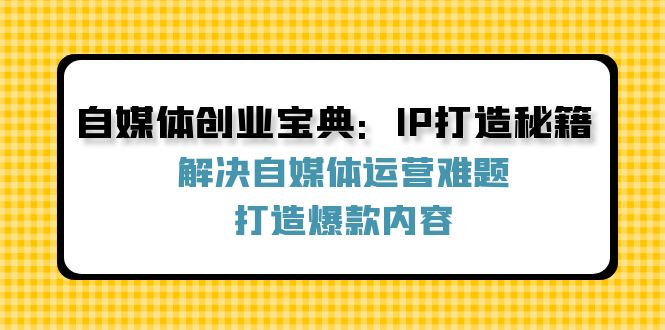 自媒体创业宝典：IP打造秘籍：解决自媒体运营难题，打造爆款内容-大鱼聊项目