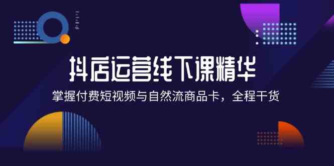 抖店进阶线下课精华：掌握付费短视频与自然流商品卡，全程干货！-大鱼聊项目