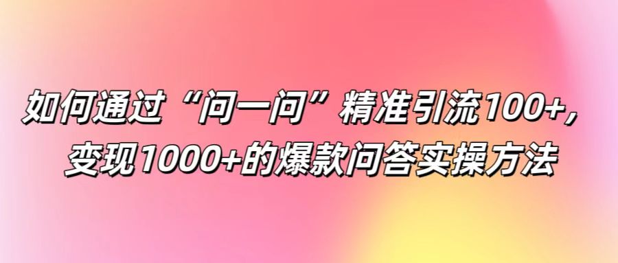 如何通过“问一问”精准引流100+， 变现1000+的爆款问答实操方法-大鱼聊项目