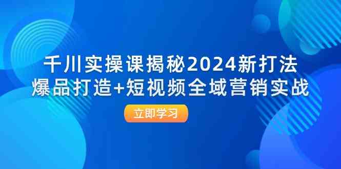 千川实操课揭秘2024新打法：爆品打造+短视频全域营销实战-大鱼聊项目