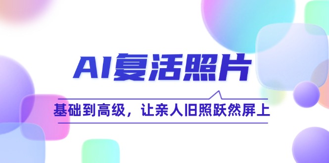 （12477期）AI复活照片技巧课：基础到高级，让亲人旧照跃然屏上（无水印）-大鱼聊项目