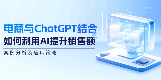 （12479期）电商与ChatGPT结合：如何利用AI提升销售额，案例分析及应用策略-大鱼聊项目