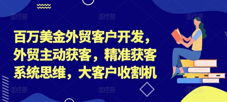 百万美金外贸客户开发，外贸主动获客，精准获客系统思维，大客户收割机-大鱼聊项目