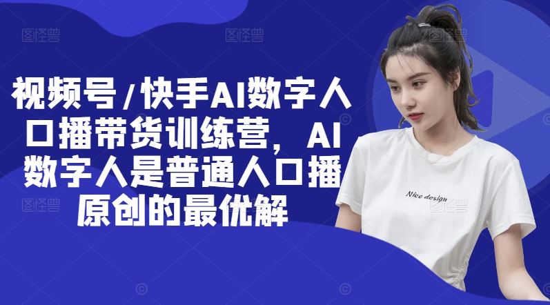 视频号/快手AI数字人口播带货训练营，AI数字人是普通人口播原创的最优解-大鱼聊项目