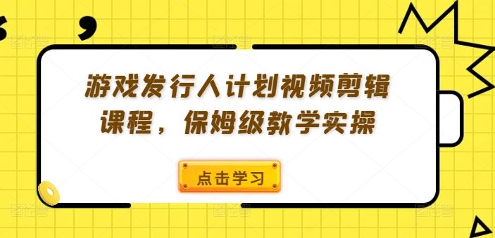 游戏发行人计划视频剪辑课程，保姆级教学实操-大鱼聊项目