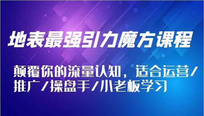 地表最强引力魔方课程，颠覆你的流量认知，适合运营/推广/操盘手/小老板学习-大鱼聊项目