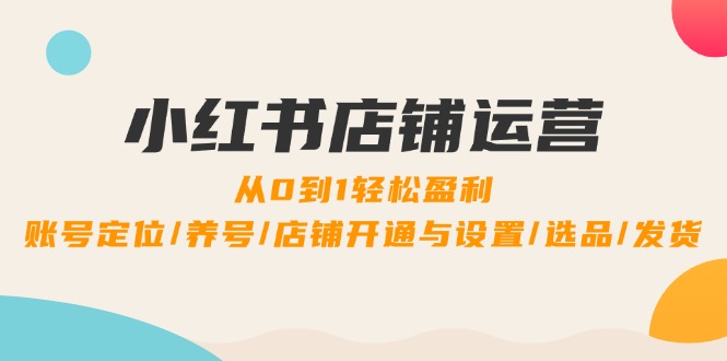 小红书店铺运营：0到1轻松盈利，账号定位/养号/店铺开通与设置/选品/发货-大鱼聊项目