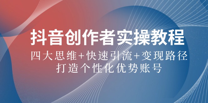 抖音创作者实操教程：四大思维+快速引流+变现路径，打造个性化优势账号-大鱼聊项目