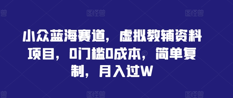 小众蓝海赛道，虚拟教辅资料项目，0门槛0成本，简单复制，月入过W【揭秘】-大鱼聊项目