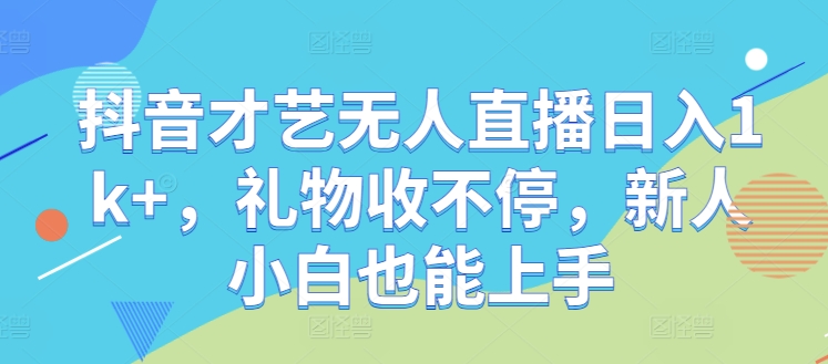 抖音才艺无人直播日入1k+，礼物收不停，新人小白也能上手【揭秘】-大鱼聊项目