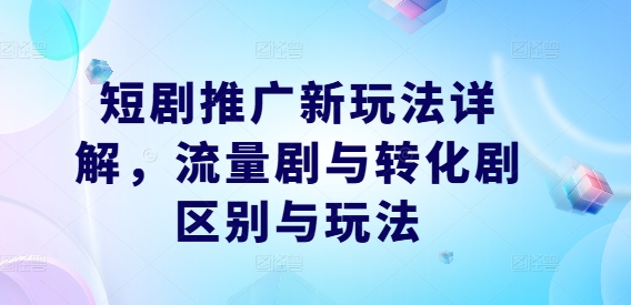 短剧推广新玩法详解，流量剧与转化剧区别与玩法-大鱼聊项目