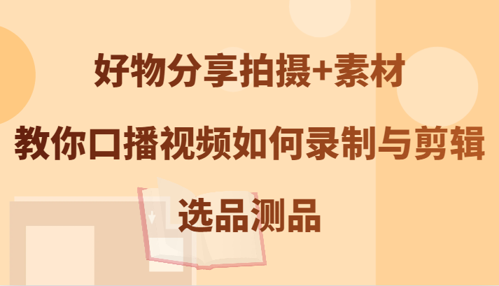 好物分享拍摄+素材，教你口播视频如何录制与剪辑，选品测品-大鱼聊项目