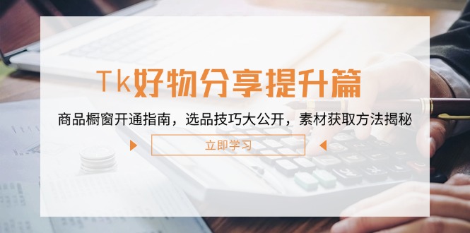 Tk好物分享提升篇：商品橱窗开通指南，选品技巧大公开，素材获取方法揭秘-大鱼聊项目