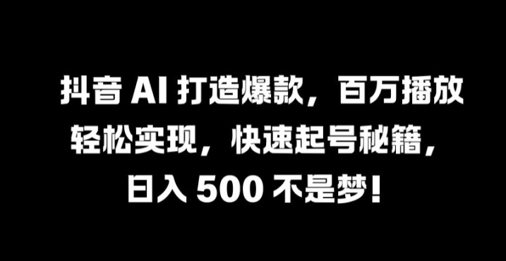 抖音 AI 打造爆款，百万播放轻松实现，快速起号秘籍【揭秘】-大鱼聊项目
