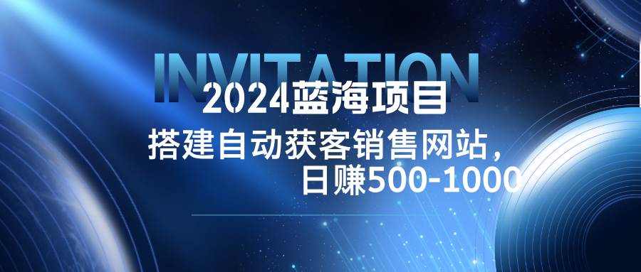 2024蓝海项目，搭建销售网站，自动获客，日赚500-1000-大鱼聊项目